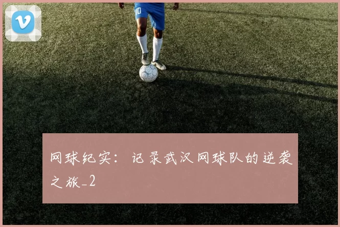 网球纪实：记录武汉网球队的逆袭之旅_2