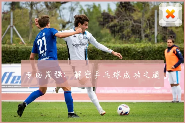 专访周强：解密乒乓球成功之道