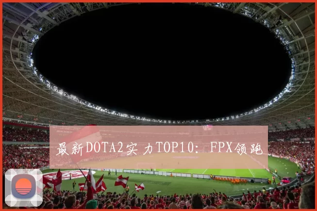 最新DOTA2实力TOP10：FPX领跑