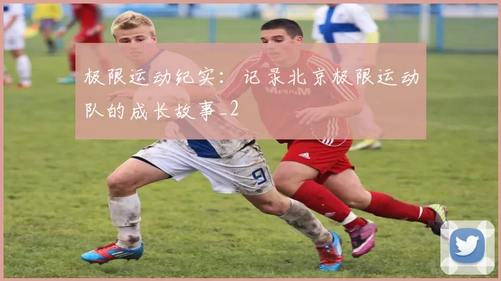 极限运动纪实：记录北京极限运动队的成长故事_2