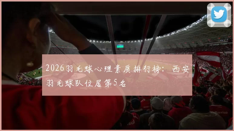 2026羽毛球心理素质排行榜：西安羽毛球队位居第5名