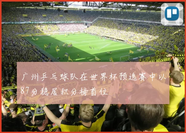 广州乒乓球队在世界杯预选赛中以87分稳居积分榜首位