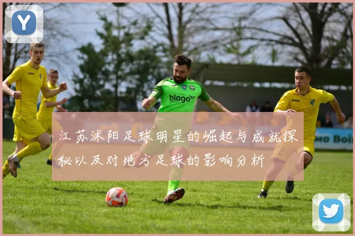 江苏沭阳足球明星的崛起与成就探秘以及对地方足球的影响分析