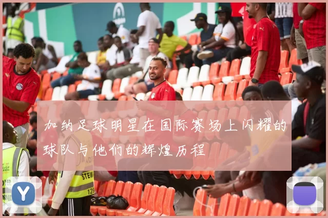 加纳足球明星在国际赛场上闪耀的球队与他们的辉煌历程