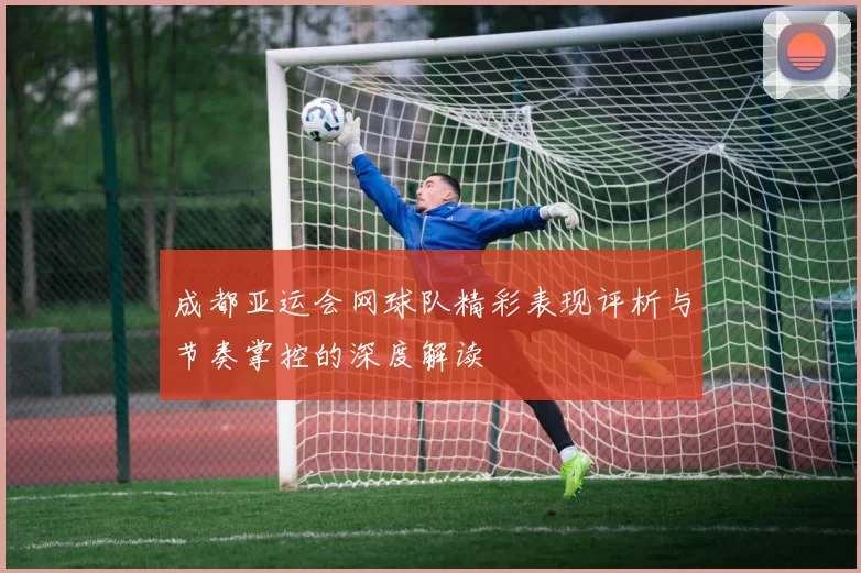 成都亚运会网球队精彩表现评析与节奏掌控的深度解读