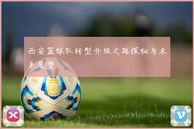 西安篮球队转型升级之路探秘与未来展望