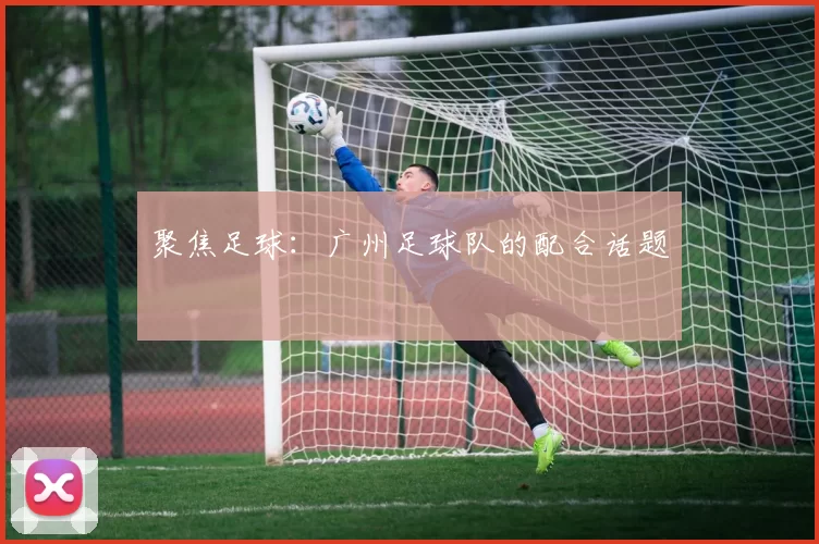 聚焦足球：广州足球队的配合话题