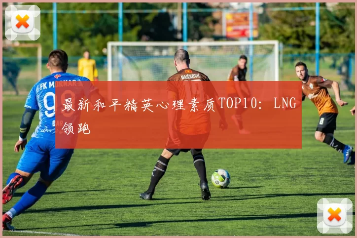 最新和平精英心理素质TOP10：LNG领跑